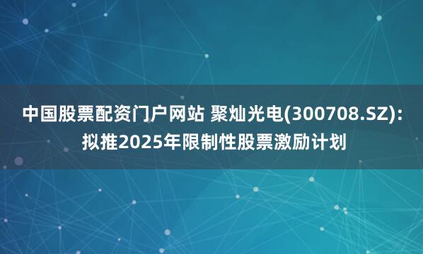 中国股票配资门户网站 聚灿光电(300708.SZ): 拟推2025年限制性股票激励计划
