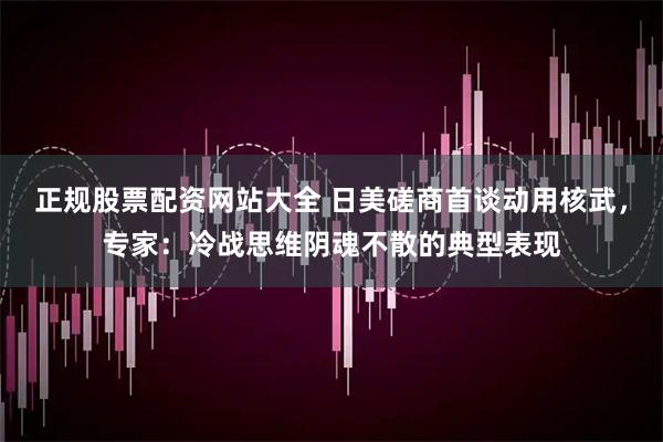 正规股票配资网站大全 日美磋商首谈动用核武，专家：冷战思维阴魂不散的典型表现