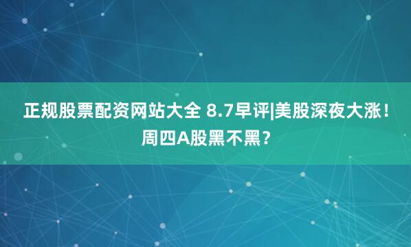 正规股票配资网站大全 8.7早评|美股深夜大涨！周四A股黑不黑？