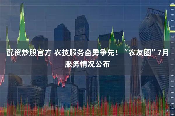 配资炒股官方 农技服务奋勇争先！“农友圈”7月服务情况公布