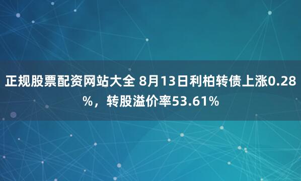 正规股票配资网站大全 8月13日利柏转债上涨0.28%，转股溢价率53.61%