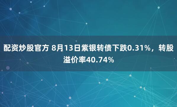 配资炒股官方 8月13日紫银转债下跌0.31%，转股溢价率40.74%
