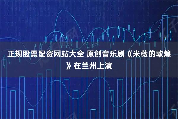 正规股票配资网站大全 原创音乐剧《米薇的敦煌》在兰州上演