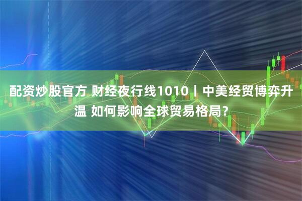 配资炒股官方 财经夜行线1010丨中美经贸博弈升温 如何影响全球贸易格局？