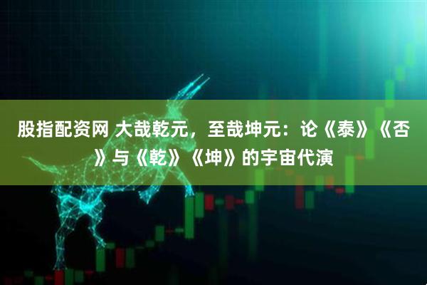 股指配资网 大哉乾元，至哉坤元：论《泰》《否》与《乾》《坤》的宇宙代演