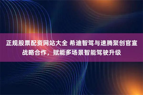 正规股票配资网站大全 希迪智驾与速腾聚创官宣战略合作，赋能多场景智能驾驶升级