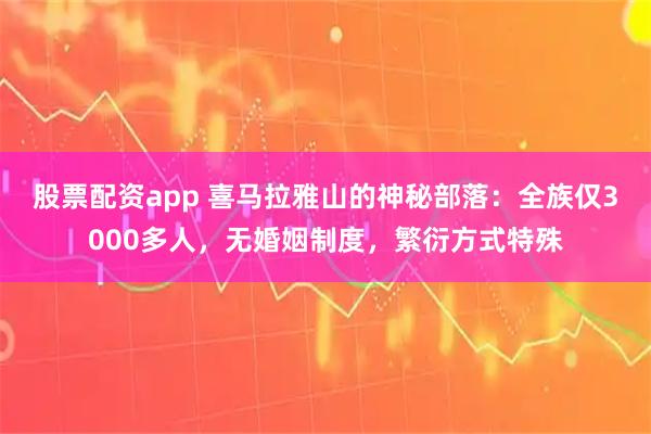 股票配资app 喜马拉雅山的神秘部落：全族仅3000多人，无婚姻制度，繁衍方式特殊